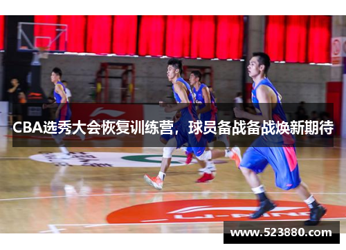 CBA选秀大会恢复训练营，球员备战备战焕新期待